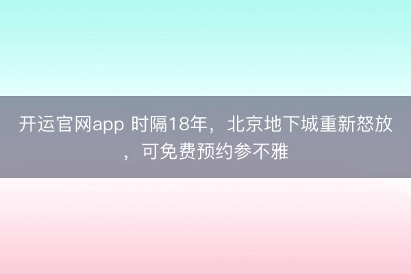 开运官网app 时隔18年，北京地下城重新怒放，可免费预约参不雅
