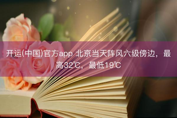 开运(中国)官方app 北京当天阵风六级傍边，最高32℃，最低19℃