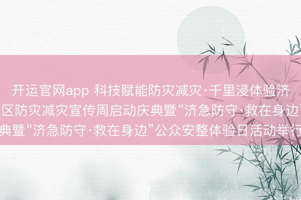 开运官网app 科技赋能防灾减灾·千里浸体验济急防守——2026年海淀区防灾减灾宣传周启动庆典暨“济急防守·救在身边”公众安整体验日活动举行