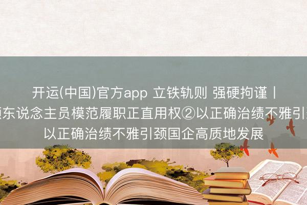 开运(中国)官方app 立铁轨则 强硬拘谨丨促进国有企业率领东说念主员模范履职正直用权②以正确治绩不雅引颈国企高质地发展