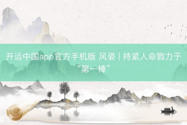 开运中国app官方手机版 风姿 | 持紧人命戮力于“第一棒”