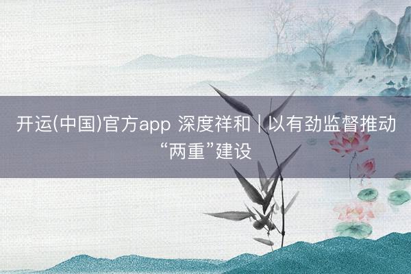 开运(中国)官方app 深度祥和 | 以有劲监督推动“两重”建设