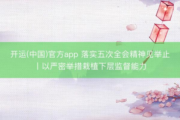 开运(中国)官方app 落实五次全会精神见举止丨以严密举措栽植下层监督能力