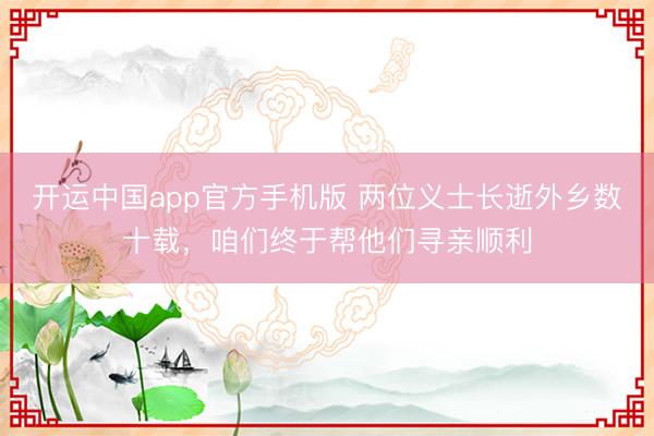 开运中国app官方手机版 两位义士长逝外乡数十载，咱们终于帮他们寻亲顺利