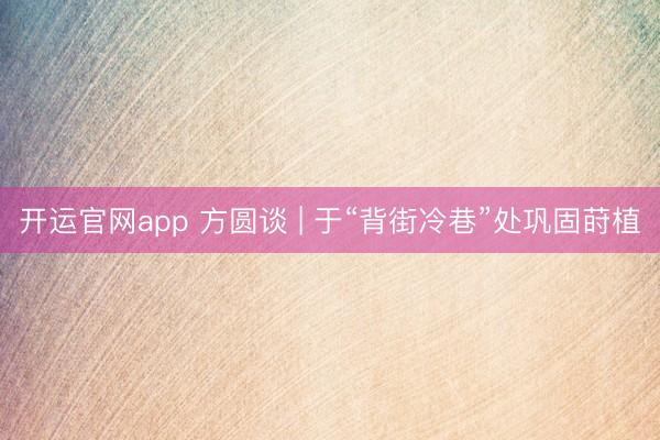 开运官网app 方圆谈 | 于“背街冷巷”处巩固莳植