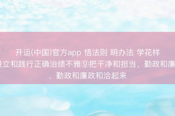 开运(中国)官方app 悟法则 明办法 学花样 增灵巧丨设立和践行正确治绩不雅⑨把干净和担当、勤政和廉政和洽起来