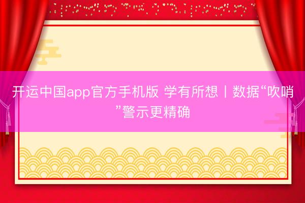 开运中国app官方手机版 学有所想丨数据“吹哨”警示更精确