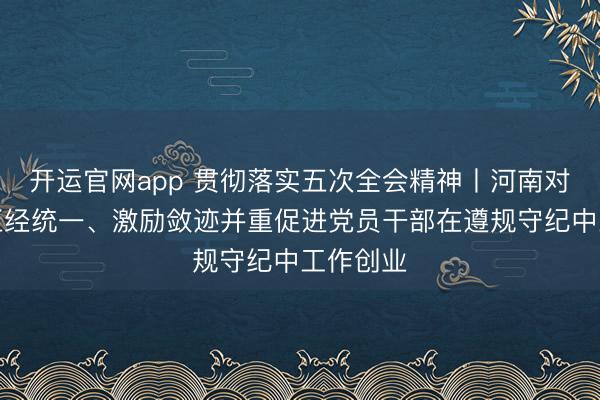 开运官网app 贯彻落实五次全会精神丨河南对持严管正经统一、激励敛迹并重促进党员干部在遵规守纪中工作创业