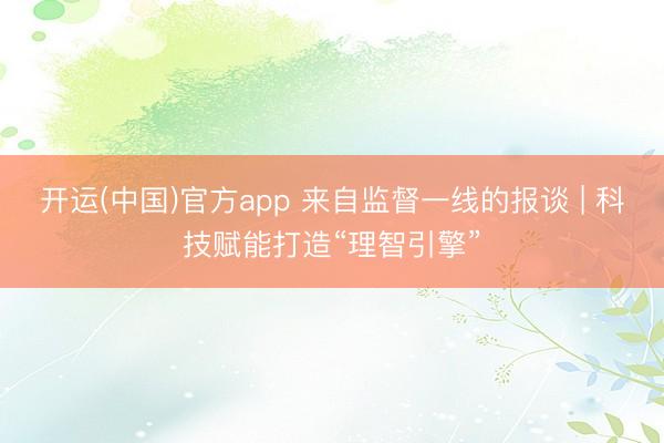 开运(中国)官方app 来自监督一线的报谈 | 科技赋能打造“理智引擎”