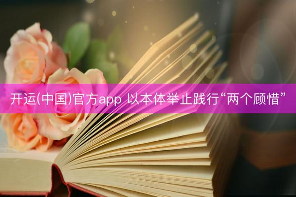 开运(中国)官方app 以本体举止践行“两个顾惜”