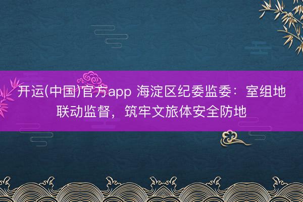 开运(中国)官方app 海淀区纪委监委：室组地联动监督，筑牢文旅体安全防地