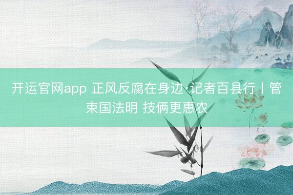 开运官网app 正风反腐在身边·记者百县行丨管束国法明 技俩更惠农