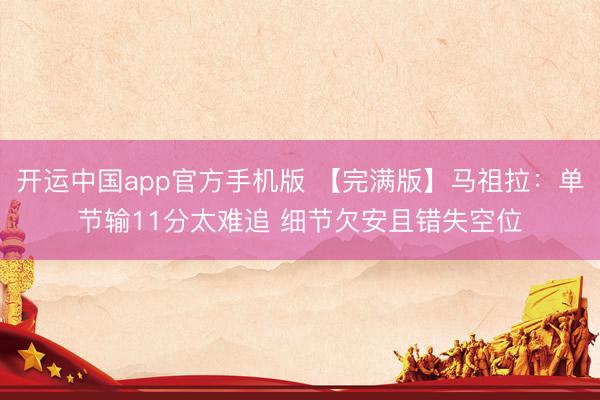 开运中国app官方手机版 【完满版】马祖拉：单节输11分太难追 细节欠安且错失空位