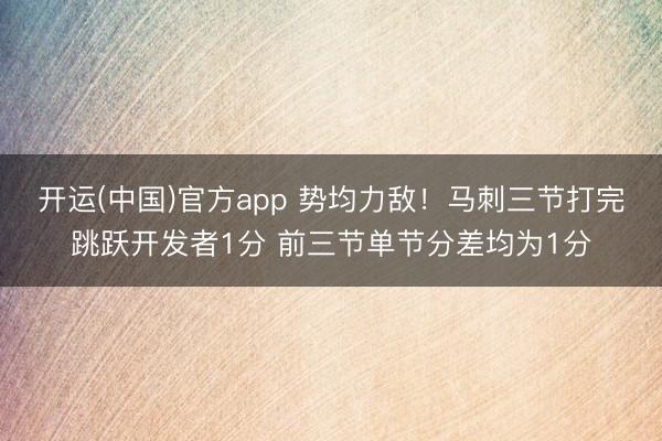 开运(中国)官方app 势均力敌！马刺三节打完跳跃开发者1分 前三节单节分差均为1分