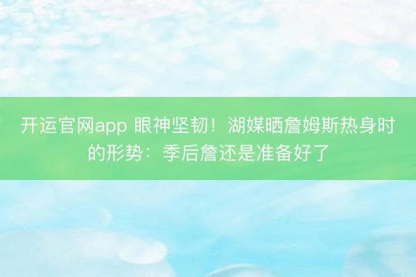 开运官网app 眼神坚韧！湖媒晒詹姆斯热身时的形势：季后詹还是准备好了