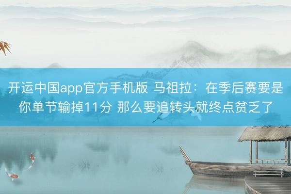 开运中国app官方手机版 马祖拉:在季后赛要是你单节输掉11分 那么要追转头就终点贫乏了