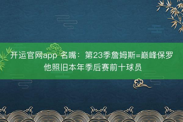 开运官网app 名嘴：第23季詹姆斯=巅峰保罗 他照旧本年季后赛前十球员