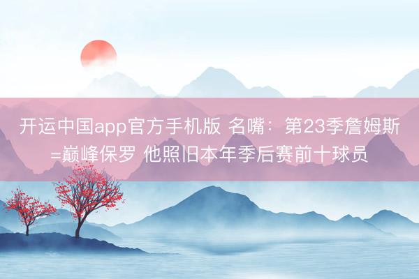 开运中国app官方手机版 名嘴：第23季詹姆斯=巅峰保罗 他照旧本年季后赛前十球员