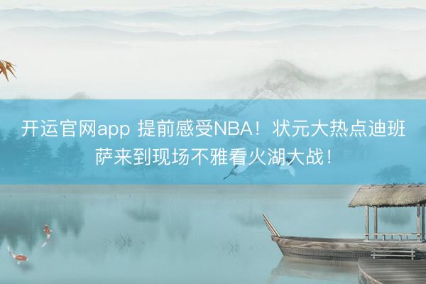 开运官网app 提前感受NBA！状元大热点迪班萨来到现场不雅看火湖大战！