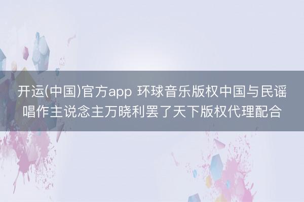 开运(中国)官方app 环球音乐版权中国与民谣唱作主说念主万晓利罢了天下版权代理配合