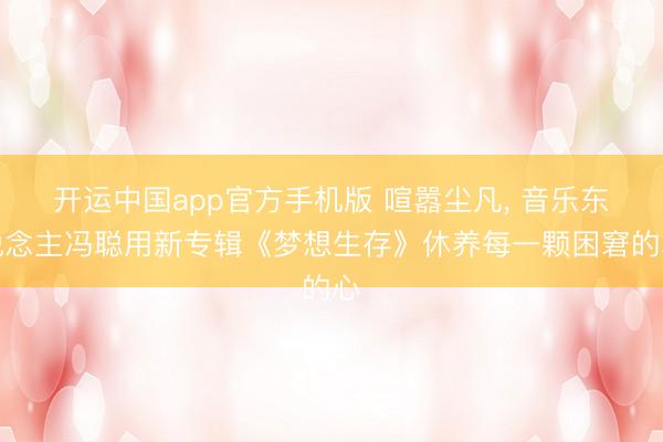 开运中国app官方手机版 喧嚣尘凡, 音乐东说念主冯聪用新专辑《梦想生存》休养每一颗困窘的心