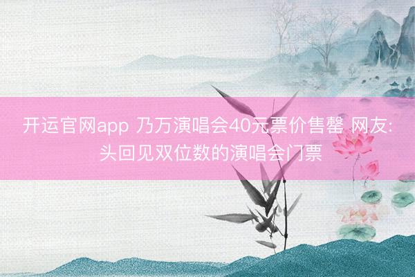 开运官网app 乃万演唱会40元票价售罄 网友: 头回见双位数的演唱会门票