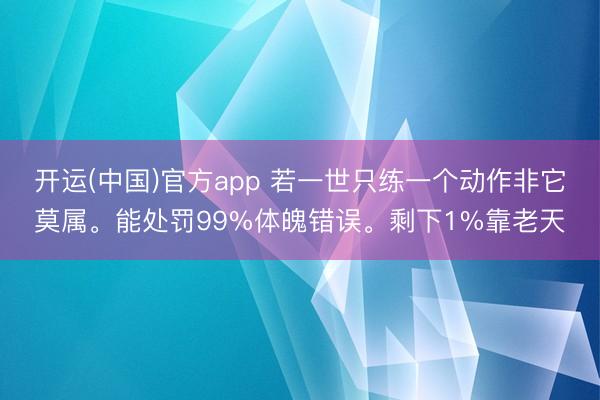 开运(中国)官方app 若一世只练一个动作非它莫属。能处罚99%体魄错误。剩下1%靠老天