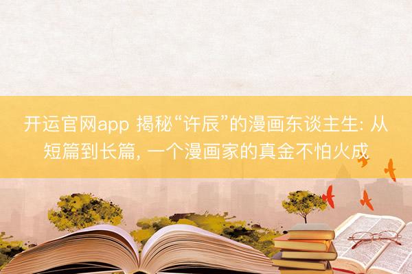 开运官网app 揭秘“许辰”的漫画东谈主生: 从短篇到长篇, 一个漫画家的真金不怕火成