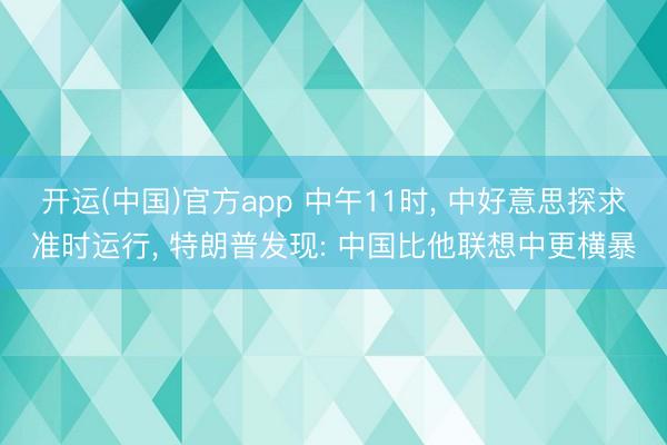 开运(中国)官方app 中午11时， 中好意思探求准时运行， 特朗普发现: 中国比他联想中更横暴