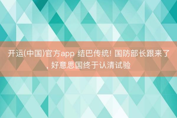 开运(中国)官方app 结巴传统! 国防部长跟来了， 好意思国终于认清试验