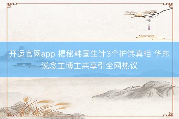 开运官网app 揭秘韩国生计3个护讳真相 华东说念主博主共享引全网热议