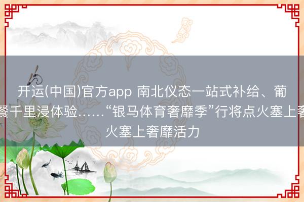 开运(中国)官方app 南北仪态一站式补给、葡萄酒配餐千里浸体验……“银马体育奢靡季”行将点火塞上奢靡活力