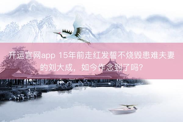 开运官网app 15年前走红发誓不烧毁患难夫妻的刘大成，如今作念到了吗？