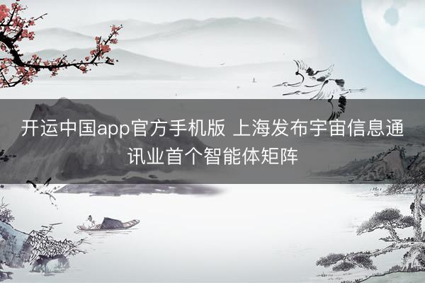 开运中国app官方手机版 上海发布宇宙信息通讯业首个智能体矩阵