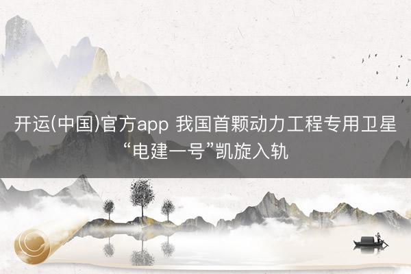 开运(中国)官方app 我国首颗动力工程专用卫星“电建一号”凯旋入轨