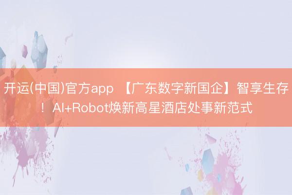 开运(中国)官方app 【广东数字新国企】智享生存！AI+Robot焕新高星酒店处事新范式