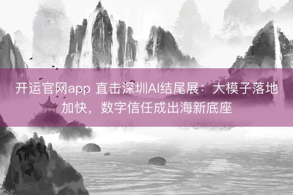 开运官网app 直击深圳AI结尾展：大模子落地加快，数字信任成出海新底座