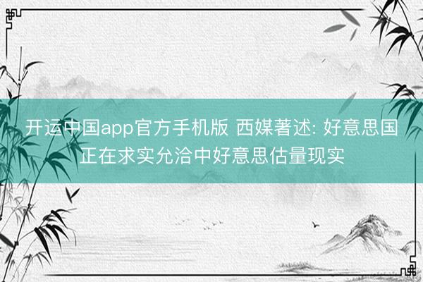 开运中国app官方手机版 西媒著述: 好意思国正在求实允洽中好意思估量现实