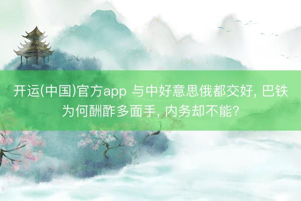 开运(中国)官方app 与中好意思俄都交好， 巴铁为何酬酢多面手， 内务却不能?