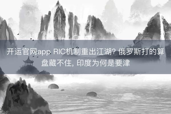 开运官网app RIC机制重出江湖? 俄罗斯打的算盘藏不住， 印度为何是要津