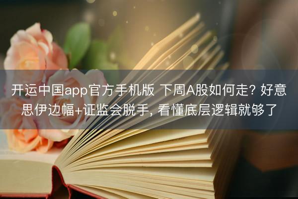 开运中国app官方手机版 下周A股如何走? 好意思伊边幅+证监会脱手， 看懂底层逻辑就够了