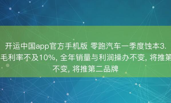 开运中国app官方手机版 零跑汽车一季度蚀本3.9亿元， 毛利率不及10%， 全年销量与利润操办不变， 将推第二品牌