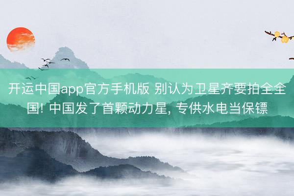 开运中国app官方手机版 别认为卫星齐要拍全全国! 中国发了首颗动力星， 专供水电当保镖