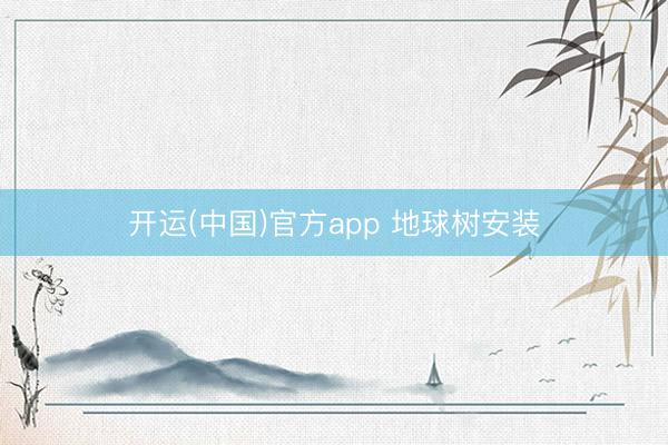 开运(中国)官方app 地球树安装
