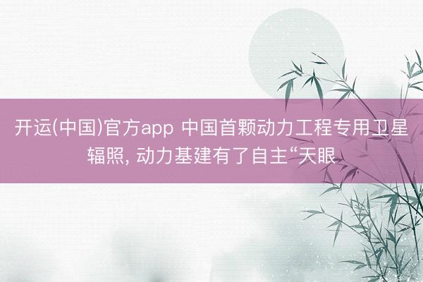 开运(中国)官方app 中国首颗动力工程专用卫星辐照， 动力基建有了自主“天眼