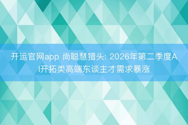 开运官网app 尚聪慧猎头: 2026年第二季度AI开拓类高端东谈主才需求暴涨