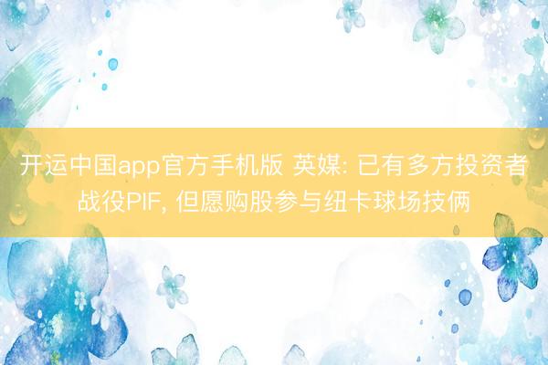 开运中国app官方手机版 英媒: 已有多方投资者战役PIF， 但愿购股参与纽卡球场技俩