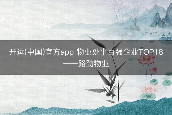 开运(中国)官方app 物业处事百强企业TOP18——路劲物业
