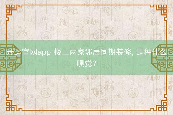 开运官网app 楼上两家邻居同期装修， 是种什么嗅觉?