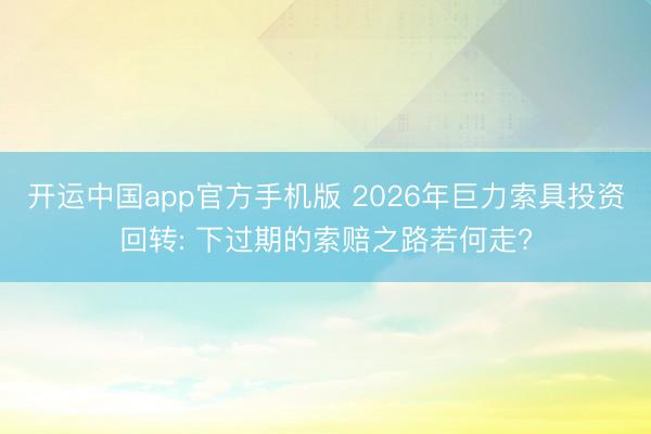 开运中国app官方手机版 2026年巨力索具投资回转: 下过期的索赔之路若何走?